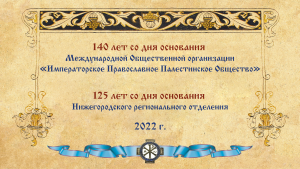 "Международная научно-практическая конференция, посвященная 140-летия Международной общественной организации «Императорское Православное Палестинское Общество» и 125-летию Нижегородского отделения Общества."